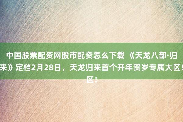 中国股票配资网股市配资怎么下载 《天龙八部·归来》定档2月28日，天龙归来首个开年贺岁专属大区！