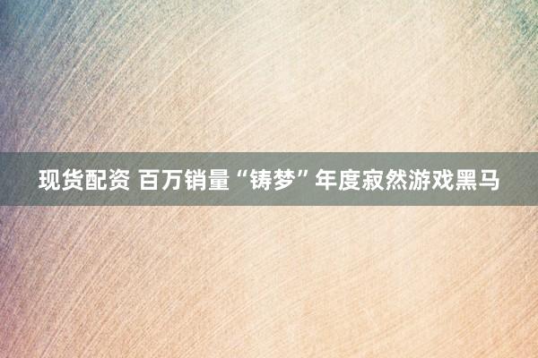 现货配资 百万销量“铸梦”年度寂然游戏黑马