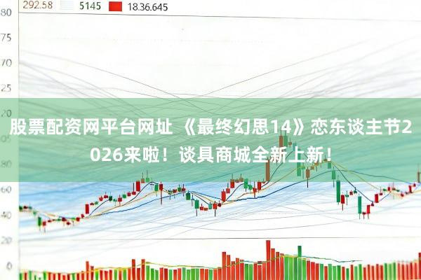 股票配资网平台网址 《最终幻思14》恋东谈主节2026来啦！谈具商城全新上新！