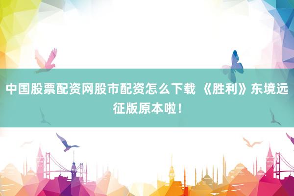 中国股票配资网股市配资怎么下载 《胜利》东境远征版原本啦！