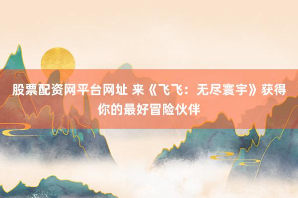 股票配资网平台网址 来《飞飞：无尽寰宇》获得你的最好冒险伙伴