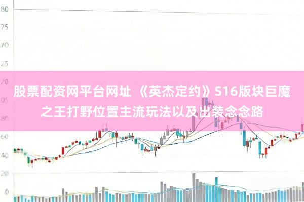 股票配资网平台网址 《英杰定约》S16版块巨魔之王打野位置主流玩法以及出装念念路