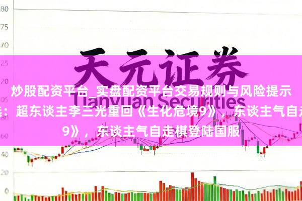 炒股配资平台_实盘配资平台交易规则与风险提示 2月新游推选：超东谈主李三光重回《生化危境9》，东谈主气自走棋登陆国服