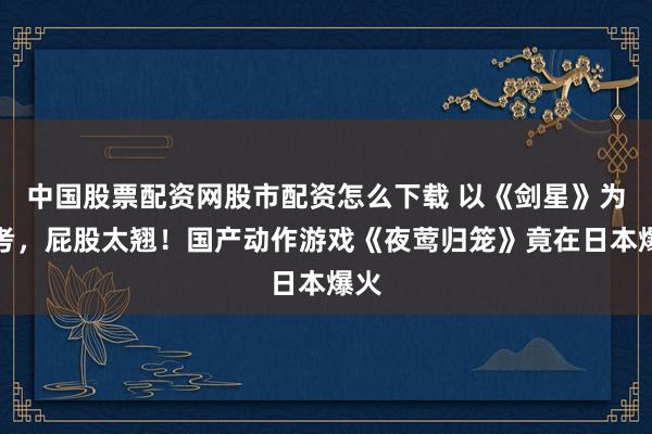 中国股票配资网股市配资怎么下载 以《剑星》为参考，屁股太翘！国产动作游戏《夜莺归笼》竟在日本爆火