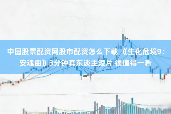 中国股票配资网股市配资怎么下载 《生化危境9：安魂曲》3分钟真东谈主短片 很值得一看