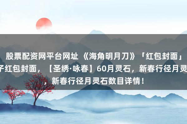 股票配资网平台网址 《海角明月刀》「红包封面」速速来领刀子红包封面，【圣绣·咏春】60月灵石，新春行径月灵石数目详情！