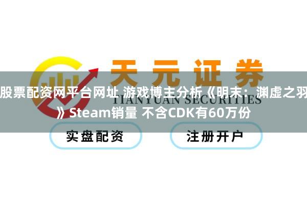 股票配资网平台网址 游戏博主分析《明末：渊虚之羽》Steam销量 不含CDK有60万份