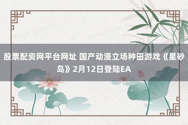 股票配资网平台网址 国产动漫立场种田游戏《星砂岛》2月12日登陆EA