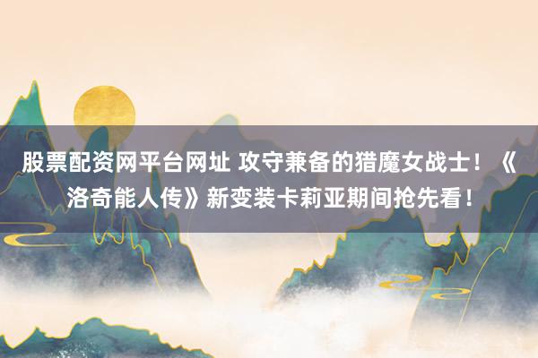 股票配资网平台网址 攻守兼备的猎魔女战士！《洛奇能人传》新变装卡莉亚期间抢先看！