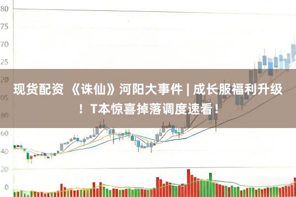 现货配资 《诛仙》河阳大事件 | 成长服福利升级！T本惊喜掉落调度速看！