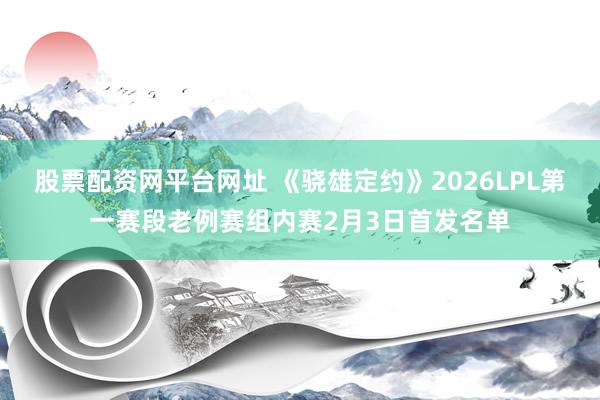 股票配资网平台网址 《骁雄定约》2026LPL第一赛段老例赛组内赛2月3日首发名单