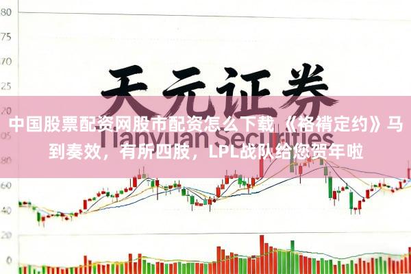 中国股票配资网股市配资怎么下载 《袼褙定约》马到奏效，有所四肢，LPL战队给您贺年啦