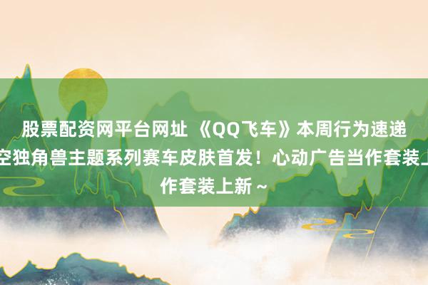 股票配资网平台网址 《QQ飞车》本周行为速递丨星空独角兽主题系列赛车皮肤首发！心动广告当作套装上新～