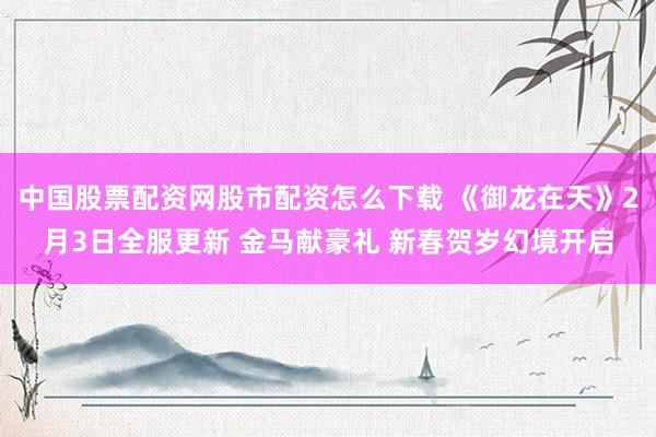 中国股票配资网股市配资怎么下载 《御龙在天》2月3日全服更新 金马献豪礼 新春贺岁幻境开启