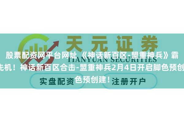 股票配资网平台网址 《神话新百区-盟重神兵》霸占先机！神话新百区合击-盟重神兵2月4日开启脚色预创建！