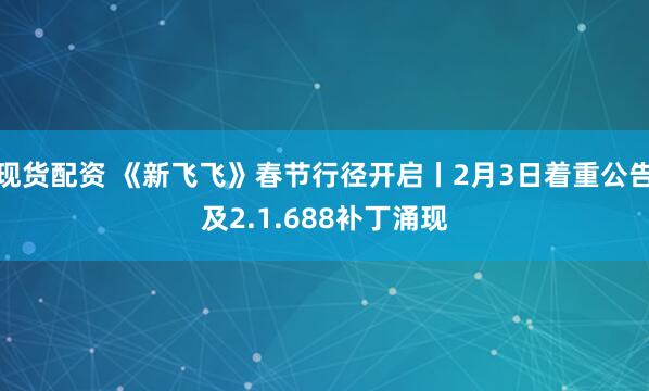 现货配资 《新飞飞》春节行径开启丨2月3日着重公告及2.1.688补丁涌现