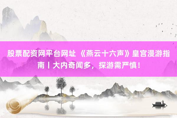 股票配资网平台网址 《燕云十六声》皇宫漫游指南丨大内奇闻多，探游需严慎！