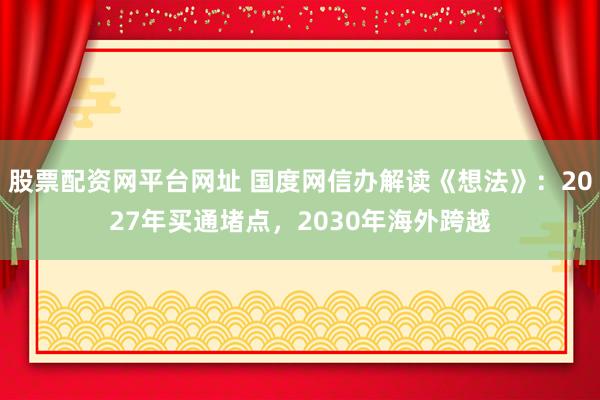 股票配资网平台网址 国度网信办解读《想法》：2027年买通堵点，2030年海外跨越