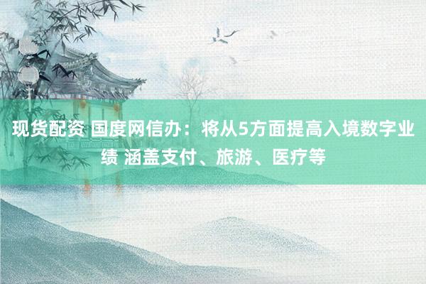 现货配资 国度网信办：将从5方面提高入境数字业绩 涵盖支付、旅游、医疗等