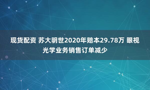 现货配资 苏大明世2020年赔本29.78万 眼视光学业务销售订单减少