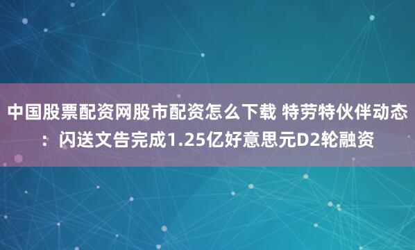 中国股票配资网股市配资怎么下载 特劳特伙伴动态：闪送文告完成1.25亿好意思元D2轮融资