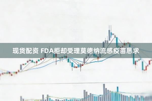 现货配资 FDA拒却受理莫德纳流感疫苗恳求