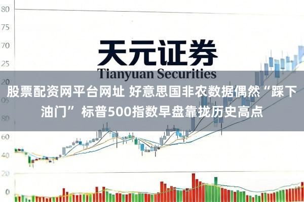 股票配资网平台网址 好意思国非农数据偶然“踩下油门” 标普500指数早盘靠拢历史高点