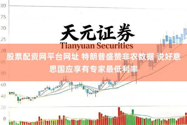 股票配资网平台网址 特朗普盛赞非农数据 说好意思国应享有专家最低利率