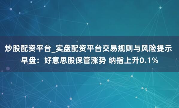 炒股配资平台_实盘配资平台交易规则与风险提示 早盘：好意思股保管涨势 纳指上升0.1%