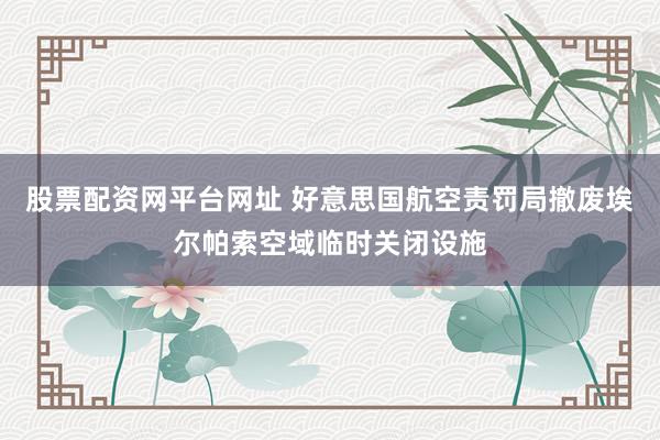 股票配资网平台网址 好意思国航空责罚局撤废埃尔帕索空域临时关闭设施