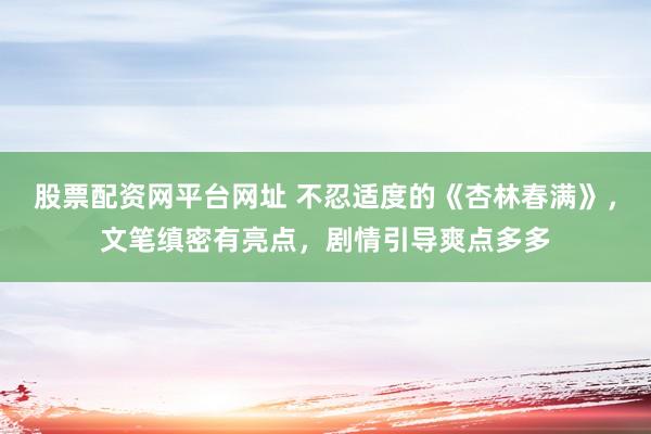 股票配资网平台网址 不忍适度的《杏林春满》，文笔缜密有亮点，剧情引导爽点多多