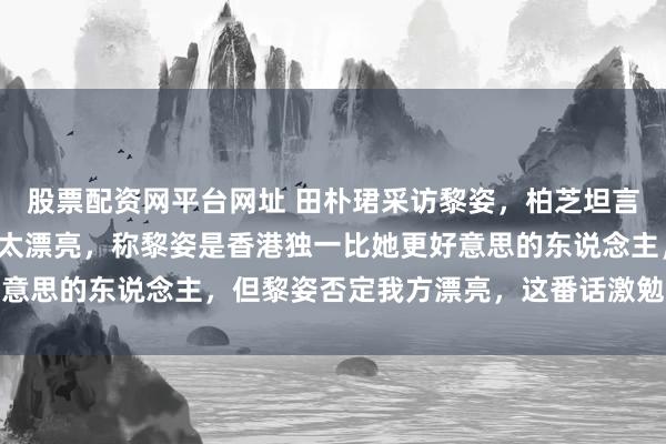 股票配资网平台网址 田朴珺采访黎姿，柏芝坦言我方没一又友因为长得太漂亮，称黎姿是香港独一比她更好意思的东说念主，但黎姿否定我方漂亮，这番话激勉网友热议