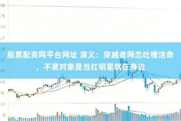 股票配资网平台网址 演义：穿越者网恋吐槽活命，不意对象是当红明星就在身边