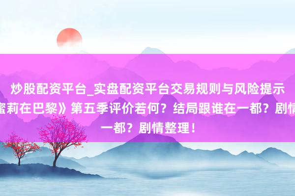 炒股配资平台_实盘配资平台交易规则与风险提示 《艾蜜莉在巴黎》第五季评价若何？结局跟谁在一都？剧情整理！