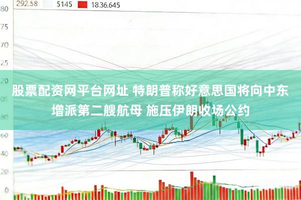 股票配资网平台网址 特朗普称好意思国将向中东增派第二艘航母 施压伊朗收场公约