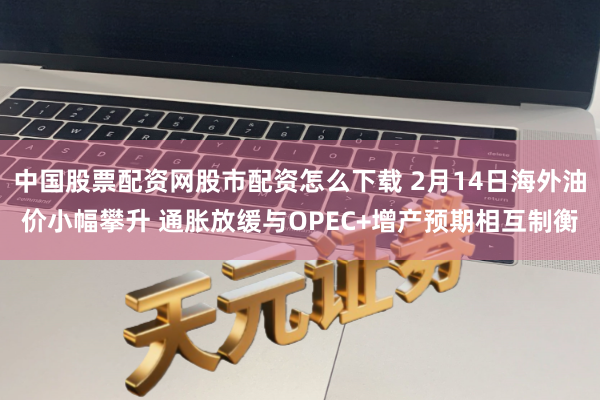 中国股票配资网股市配资怎么下载 2月14日海外油价小幅攀升 通胀放缓与OPEC+增产预期相互制衡