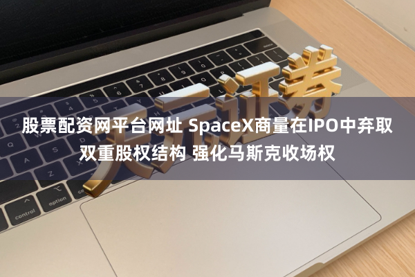 股票配资网平台网址 SpaceX商量在IPO中弃取双重股权结构 强化马斯克收场权
