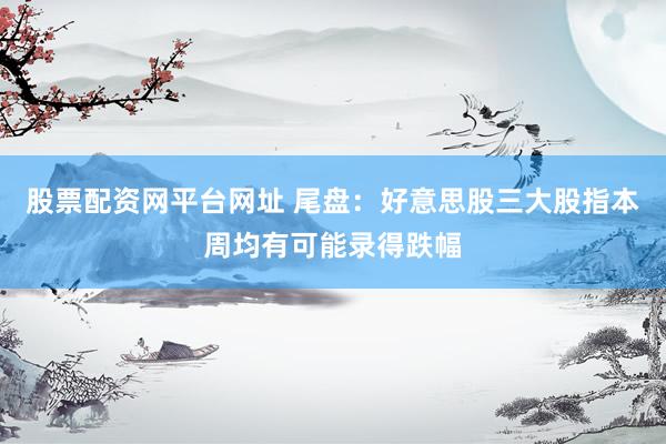 股票配资网平台网址 尾盘：好意思股三大股指本周均有可能录得跌幅