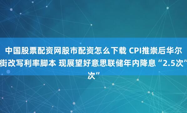 中国股票配资网股市配资怎么下载 CPI推崇后华尔街改写利率脚本 现展望好意思联储年内降息“2.5次”