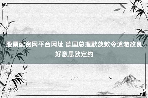 股票配资网平台网址 德国总理默茨敕令透澈改良好意思欧定约