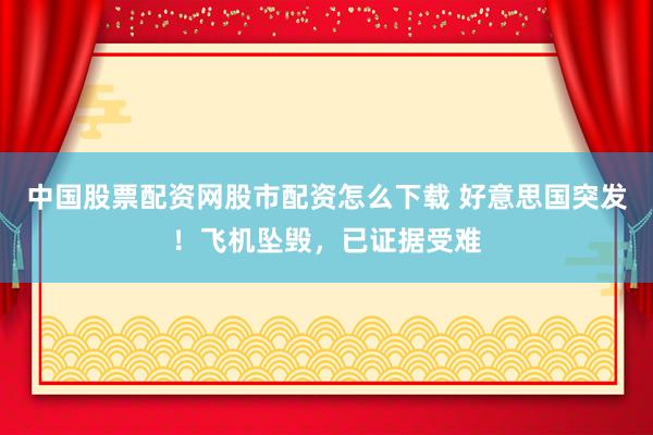 中国股票配资网股市配资怎么下载 好意思国突发！飞机坠毁，已证据受难