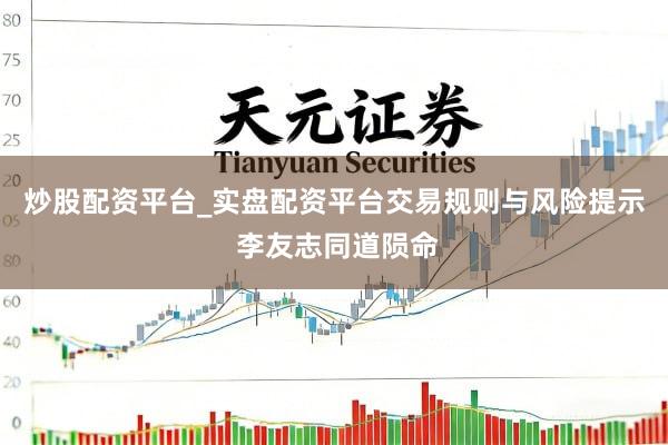 炒股配资平台_实盘配资平台交易规则与风险提示 李友志同道陨命