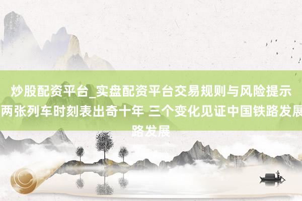 炒股配资平台_实盘配资平台交易规则与风险提示 两张列车时刻表出奇十年 三个变化见证中国铁路发展