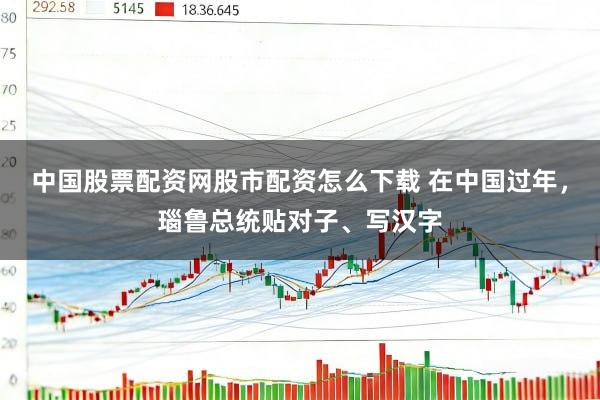 中国股票配资网股市配资怎么下载 在中国过年，瑙鲁总统贴对子、写汉字
