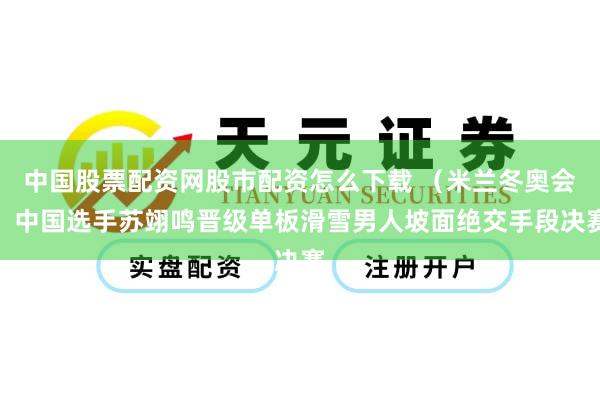 中国股票配资网股市配资怎么下载 （米兰冬奥会）中国选手苏翊鸣晋级单板滑雪男人坡面绝交手段决赛