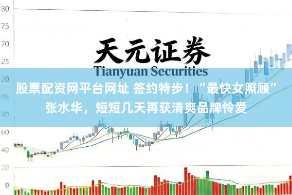 股票配资网平台网址 签约特步！“最快女照顾”张水华，短短几天再获清爽品牌怜爱