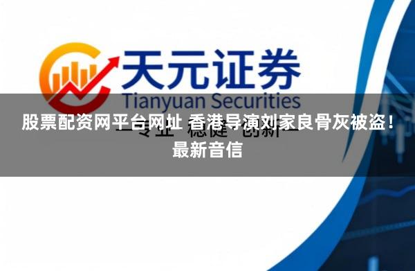 股票配资网平台网址 香港导演刘家良骨灰被盗！最新音信