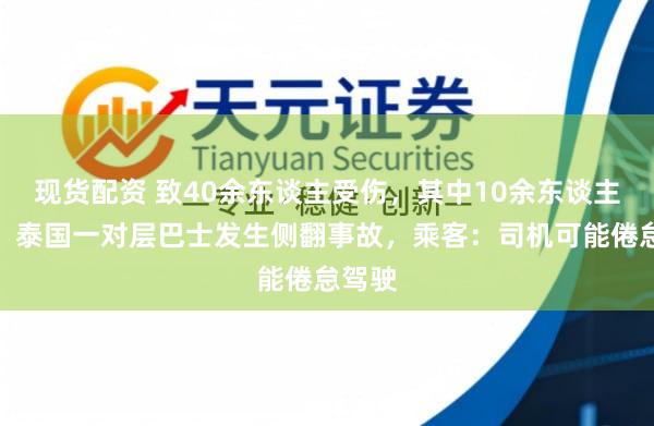 现货配资 致40余东谈主受伤，其中10余东谈主重伤！泰国一对层巴士发生侧翻事故，乘客：司机可能倦怠驾驶