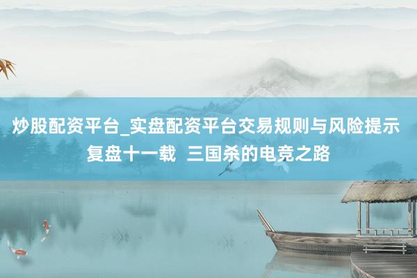 炒股配资平台_实盘配资平台交易规则与风险提示 复盘十一载  三国杀的电竞之路