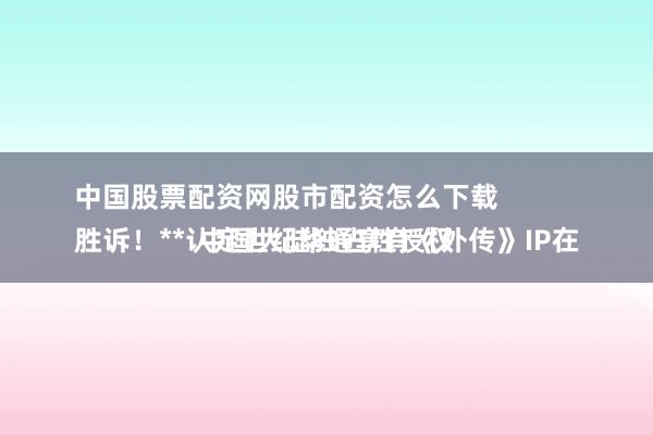 中国股票配资网股市配资怎么下载 
胜诉！**认定世纪华通享有《外传》IP在中国大陆独占性授权